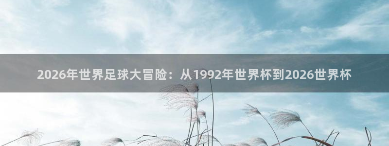 足球世预赛：2026年世界足球大冒险：从1992年世界杯到2026世界杯
